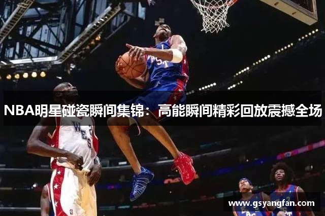 NBA明星碰瓷瞬间集锦：高能瞬间精彩回放震撼全场
