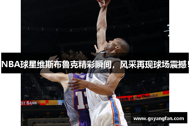 NBA球星维斯布鲁克精彩瞬间，风采再现球场震撼！