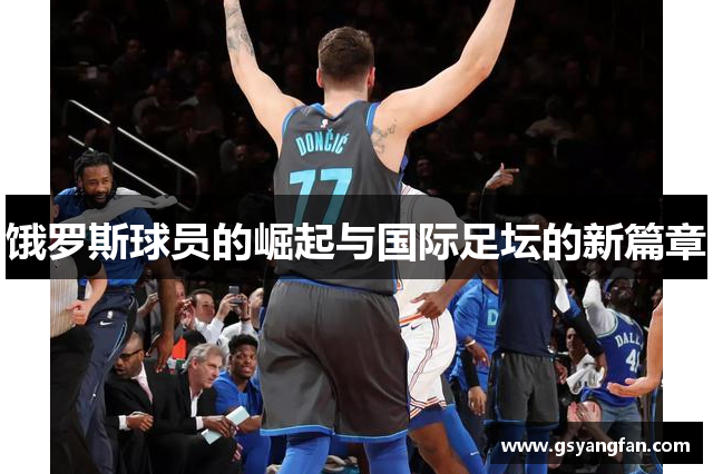饿罗斯球员的崛起与国际足坛的新篇章