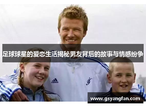 足球球星的爱恋生活揭秘男友背后的故事与情感纷争