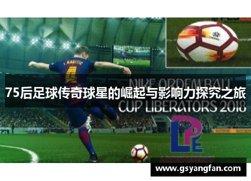 75后足球传奇球星的崛起与影响力探究之旅