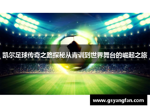 凯尔足球传奇之路探秘从青训到世界舞台的崛起之旅