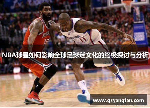 NBA球星如何影响全球足球迷文化的终极探讨与分析