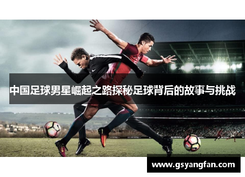 中国足球男星崛起之路探秘足球背后的故事与挑战