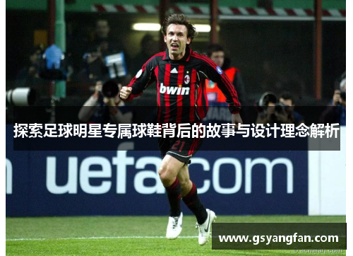 探索足球明星专属球鞋背后的故事与设计理念解析