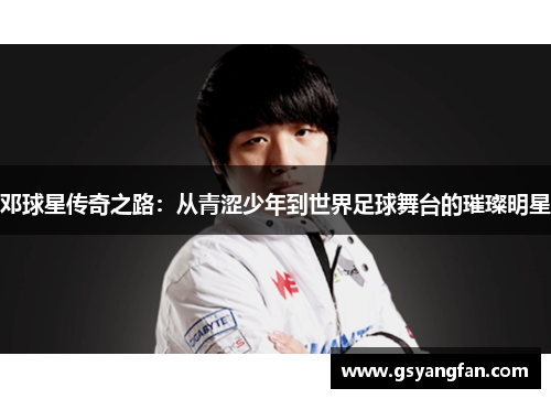 邓球星传奇之路：从青涩少年到世界足球舞台的璀璨明星