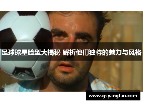 足球球星脸型大揭秘 解析他们独特的魅力与风格