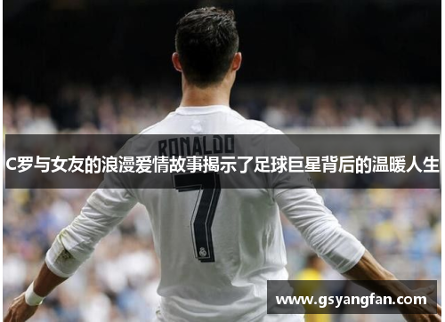 C罗与女友的浪漫爱情故事揭示了足球巨星背后的温暖人生