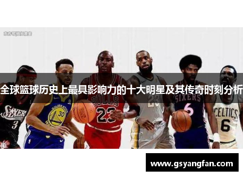 全球篮球历史上最具影响力的十大明星及其传奇时刻分析