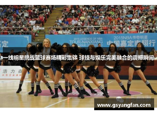 一线明星挑战篮球赛场精彩集锦 球技与娱乐完美融合的震撼瞬间