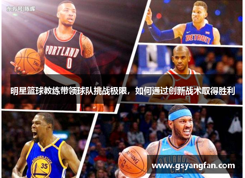 明星篮球教练带领球队挑战极限，如何通过创新战术取得胜利