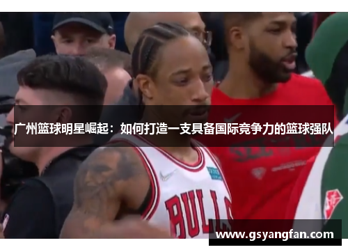 广州篮球明星崛起：如何打造一支具备国际竞争力的篮球强队