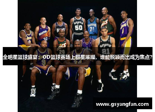 全明星篮球盛宴：OD篮球赛场上群星璀璨，谁能脱颖而出成为焦点？