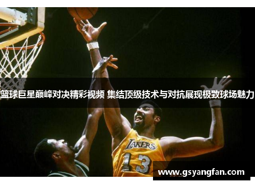 篮球巨星巅峰对决精彩视频 集结顶级技术与对抗展现极致球场魅力