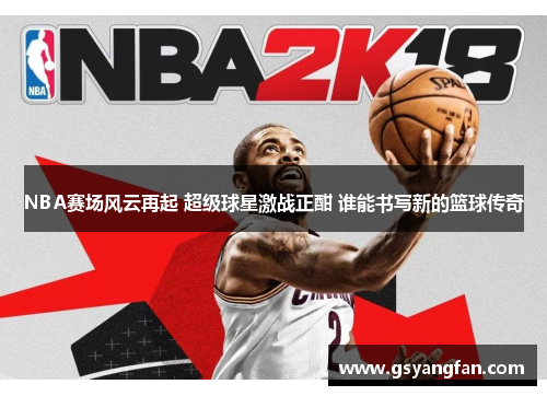 NBA赛场风云再起 超级球星激战正酣 谁能书写新的篮球传奇