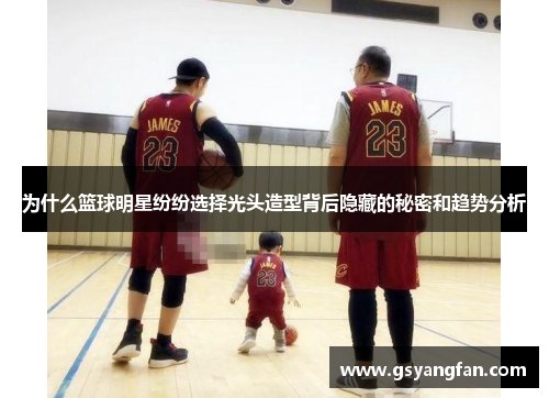 为什么篮球明星纷纷选择光头造型背后隐藏的秘密和趋势分析