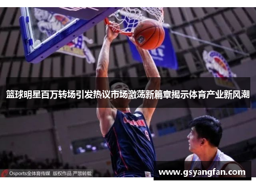 篮球明星百万转场引发热议市场激荡新篇章揭示体育产业新风潮