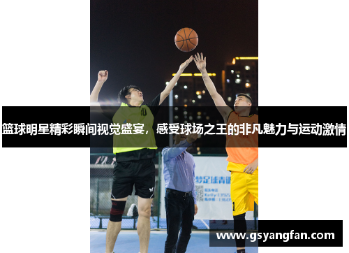 篮球明星精彩瞬间视觉盛宴，感受球场之王的非凡魅力与运动激情