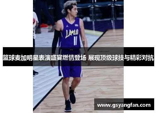 篮球麦加明星表演盛宴燃情登场 展现顶级球技与精彩对抗